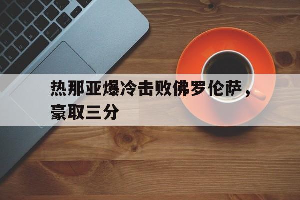 热那亚爆冷击败佛罗伦萨，豪取三分的简单介绍