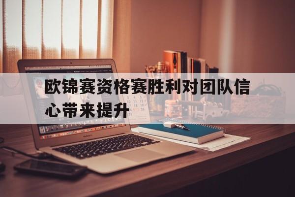 欧锦赛资格赛胜利对团队信心带来提升的简单介绍